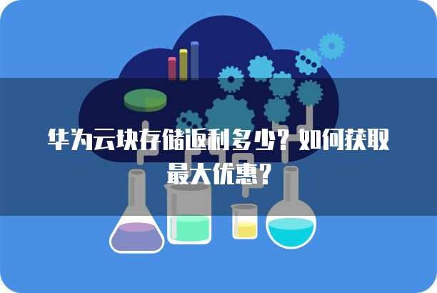华为云块存储返利多少?如何获取最大优惠?