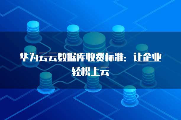 华为云云数据库收费标准:让企业轻松上云