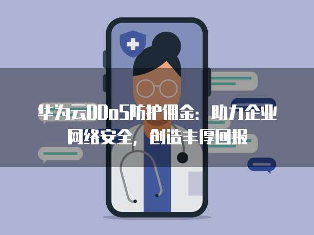 华为云DDoS防护佣金:助力企业网络安全,创造丰厚回报