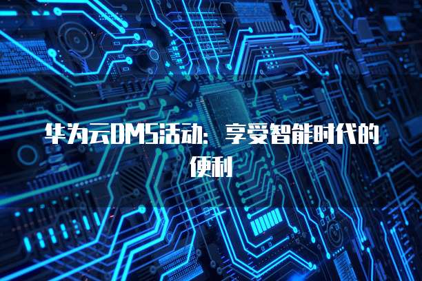 华为云DMS活动:享受智能时代的便利