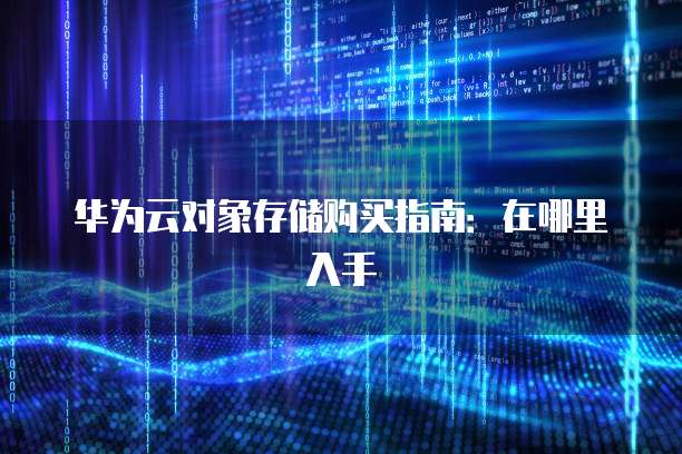 华为云对象存储购买指南:在哪里入手