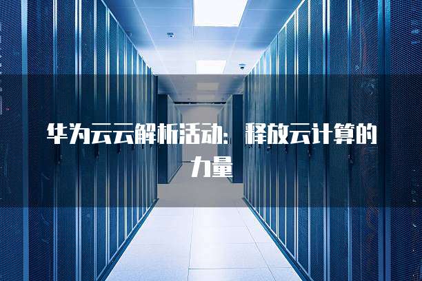 华为云云解析活动:释放云计算的力量