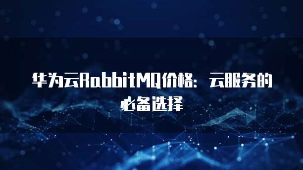 华为云RabbitMQ价格：云服务的必备选择