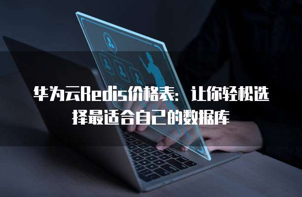 华为云Redis价格表:让你轻松选择最适合自己的数据库