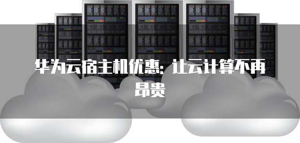 华为云宿主机优惠: 让云计算不再昂贵