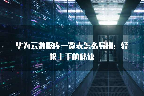 华为云数据库一览表怎么导出:轻松上手的秘诀