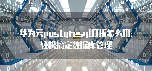 华为云postgresql打折怎么用:轻松搞定数据库管理