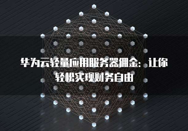 华为云轻量应用服务器佣金:让你轻松实现财务自由