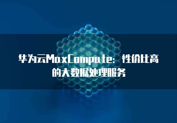 华为云MaxCompute:性价比高的大数据处理服务