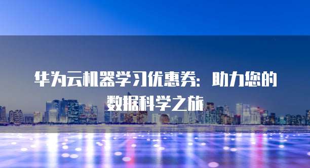 华为云机器学习优惠券:助力您的数据科学之旅