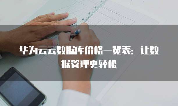 华为云云数据库价格一览表:让数据管理更轻松