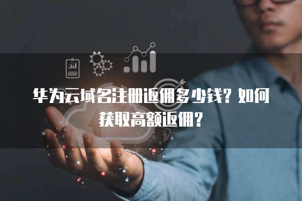 华为云域名注册返佣多少钱?如何获取高额返佣?