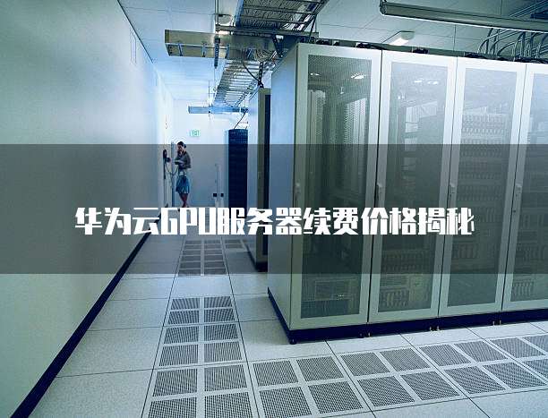 华为云GPU服务器续费价格揭秘
