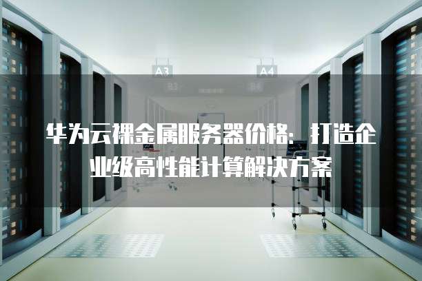 华为云裸金属服务器价格:打造企业级高性能计算解决方案