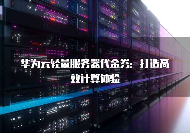 华为云轻量服务器代金券:打造高效计算体验