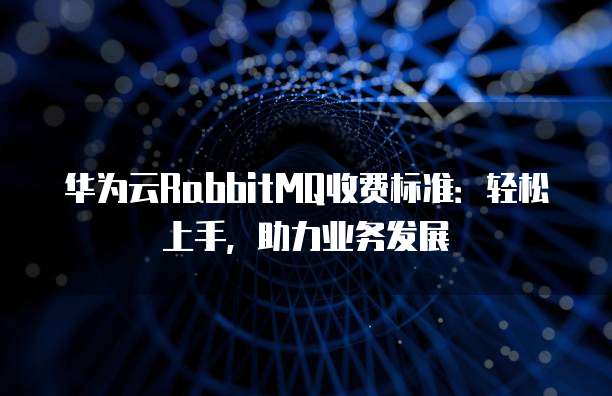 华为云RabbitMQ收费标准:轻松上手,助力业务发展