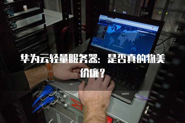 华为云轻量服务器:是否真的物美价廉?