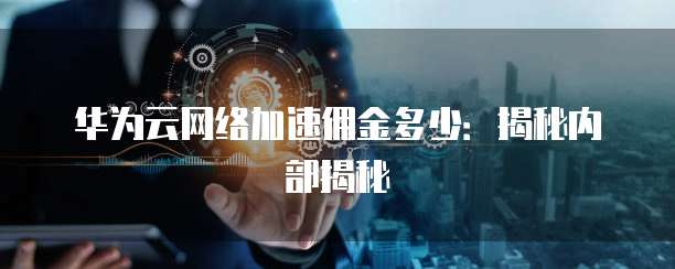 华为云网络加速佣金多少：揭秘内部揭秘