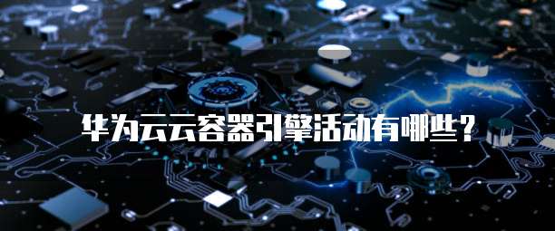 华为云云容器引擎活动有哪些?