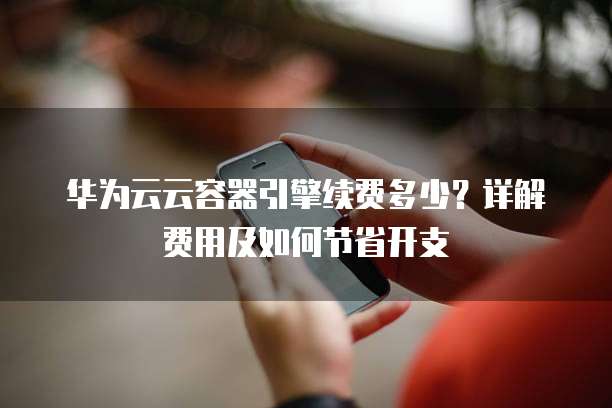 华为云云容器引擎续费多少?详解费用及如何节省开支