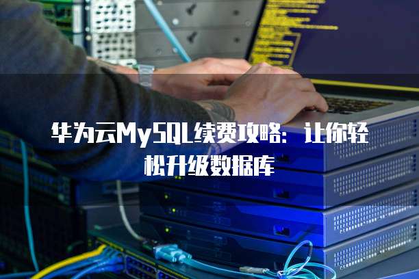 华为云MySQL续费攻略:让你轻松升级数据库