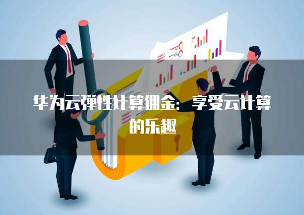 华为云弹性计算佣金:享受云计算的乐趣