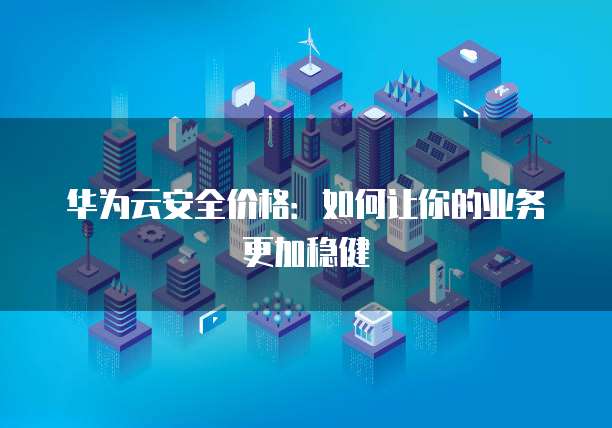 华为云安全价格:如何让你的业务更加稳健