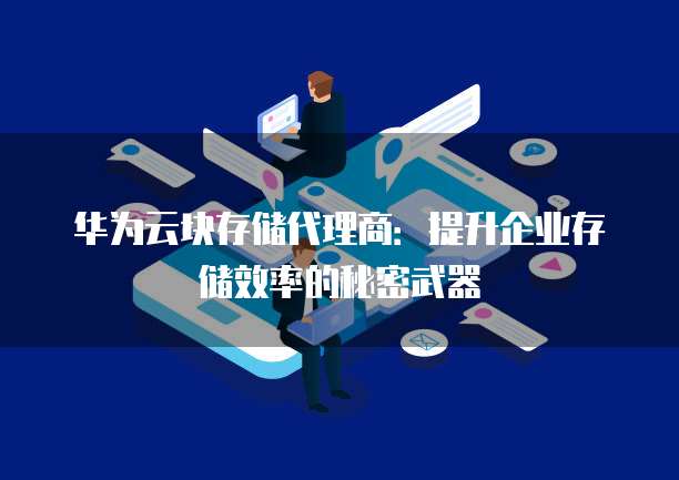 华为云块存储代理商:提升企业存储效率的秘密武器
