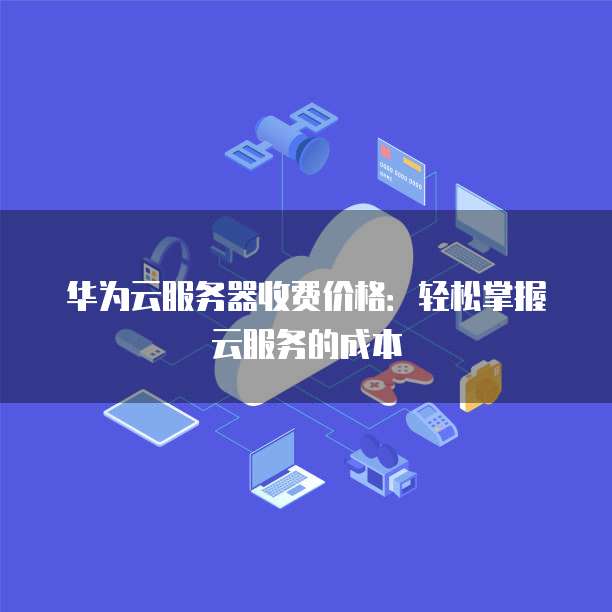 华为云服务器收费价格:轻松掌握云服务的成本