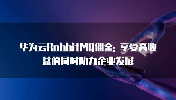 华为云RabbitMQ佣金: 享受高收益的同时助力企业发展