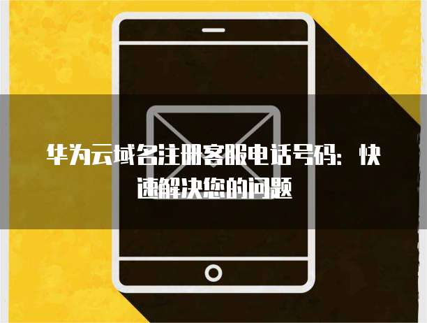华为云域名注册客服电话号码:快速解决您的问题