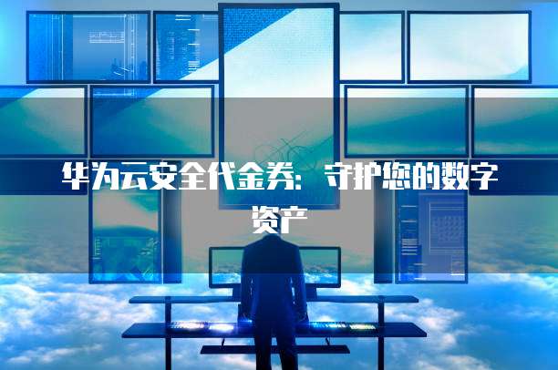 华为云安全代金券:守护您的数字资产
