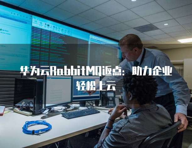 华为云RabbitMQ返点:助力企业轻松上云