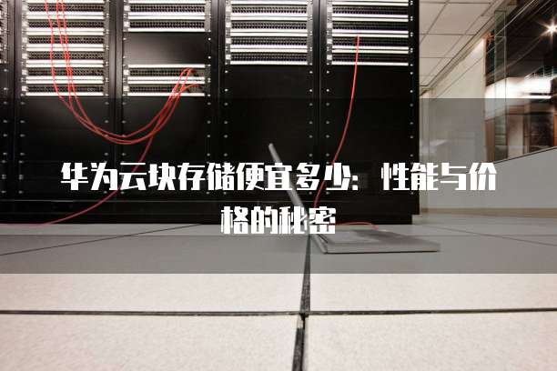 华为云块存储便宜多少:性能与价格的秘密