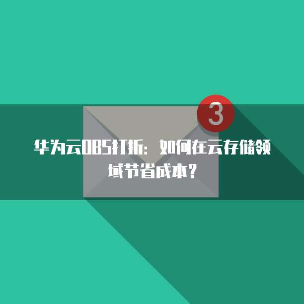 华为云OBS打折:如何在云存储领域节省成本?