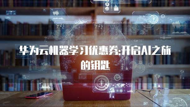 华为云机器学习优惠券:开启AI之旅的钥匙