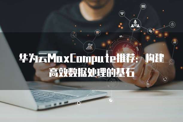 华为云MaxCompute推荐:构建高效数据处理的基石