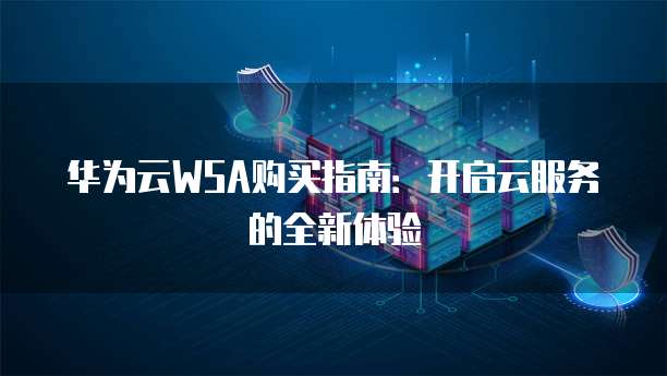 华为云WSA购买指南:开启云服务的全新体验