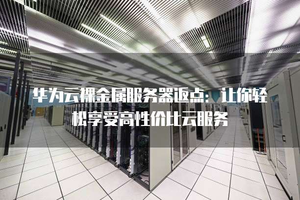华为云裸金属服务器返点:让你轻松享受高性价比云服务