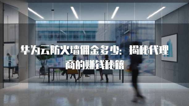 华为云防火墙佣金多少:揭秘代理商的赚钱秘籍