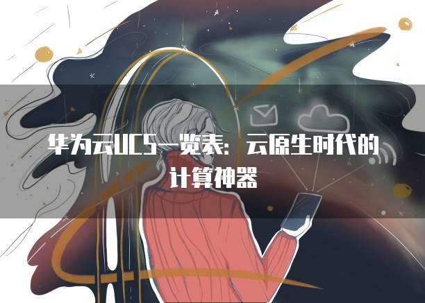 华为云UCS一览表:云原生时代的计算神器