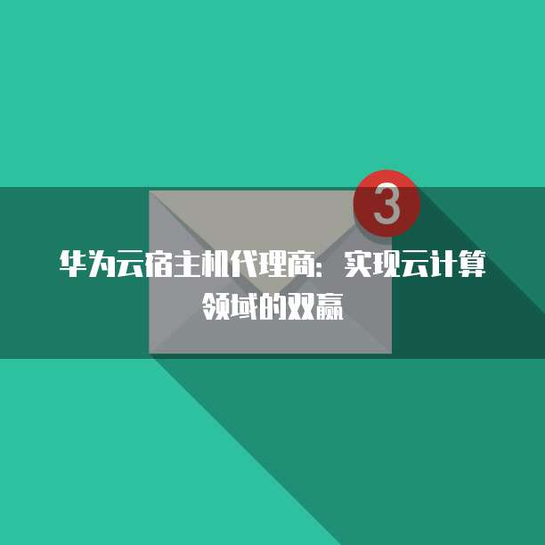 华为云宿主机代理商:实现云计算领域的双赢