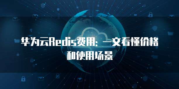 华为云Redis费用: 一文看懂价格和使用场景