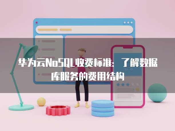 华为云NoSQL收费标准：了解数据库服务的费用结构