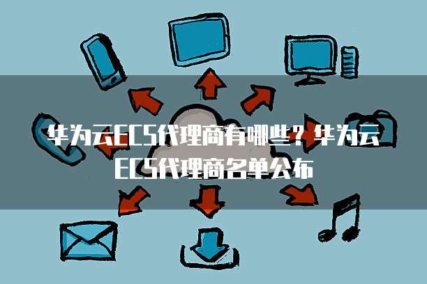 华为云ECS代理商有哪些?华为云ECS代理商名单公布