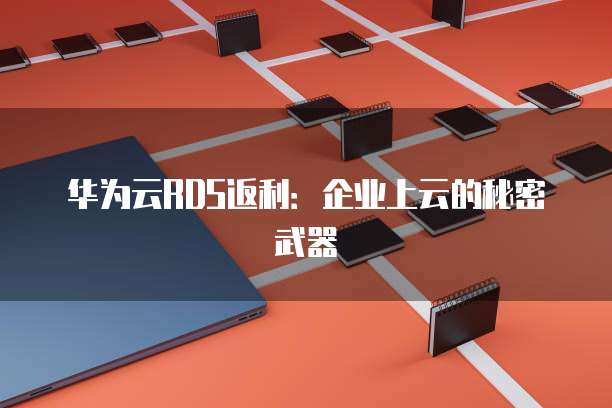 华为云RDS返利:企业上云的秘密武器