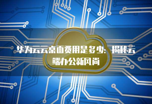华为云云桌面费用是多少:揭秘云端办公新风尚