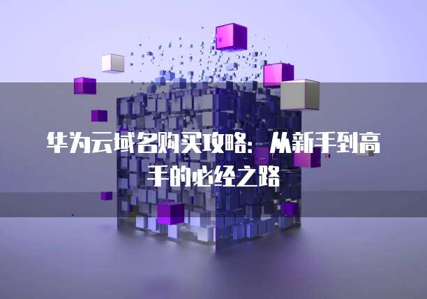 华为云域名购买攻略:从新手到高手的必经之路