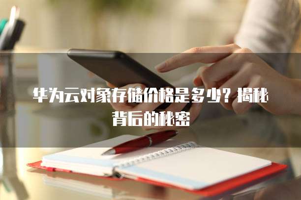 华为云对象存储价格是多少?揭秘背后的秘密