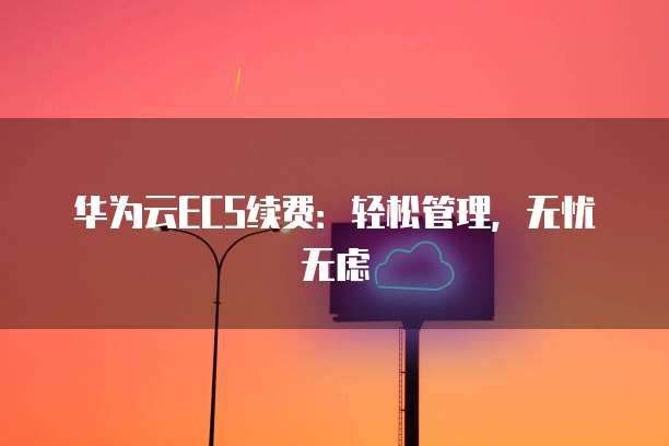 华为云ECS续费：轻松管理，无忧无虑
